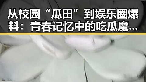 从校园“瓜田”到娱乐圈爆料：青春记忆中的吃瓜魔法反转
