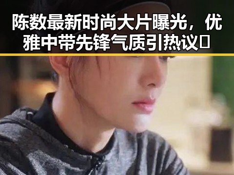 陈数最新时尚大片曝光,优雅中带先锋气质引热议✨