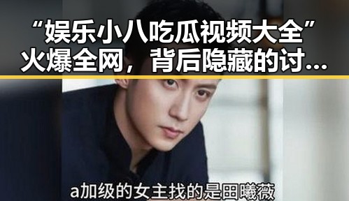 “娱乐小八吃瓜视频大全”火爆全网，背后隐藏的讨论热潮