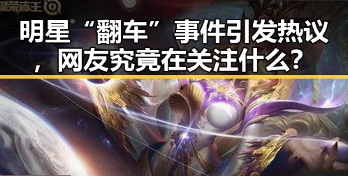 明星“翻车”事件引发热议，网友究竟在关注什么？